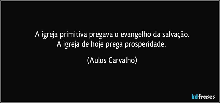 A igreja primitiva pregava o evangelho da salvação.
A igreja de hoje prega prosperidade. (Aulos Carvalho)