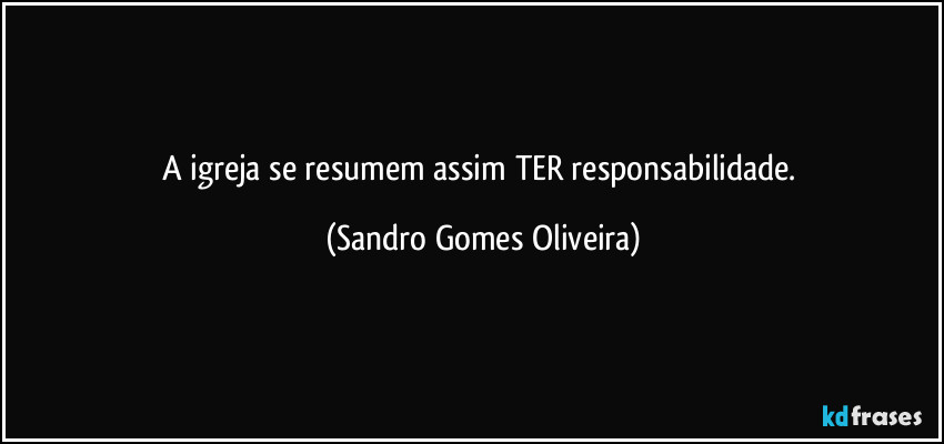 A igreja se resumem assim TER responsabilidade. (Sandro Gomes Oliveira)