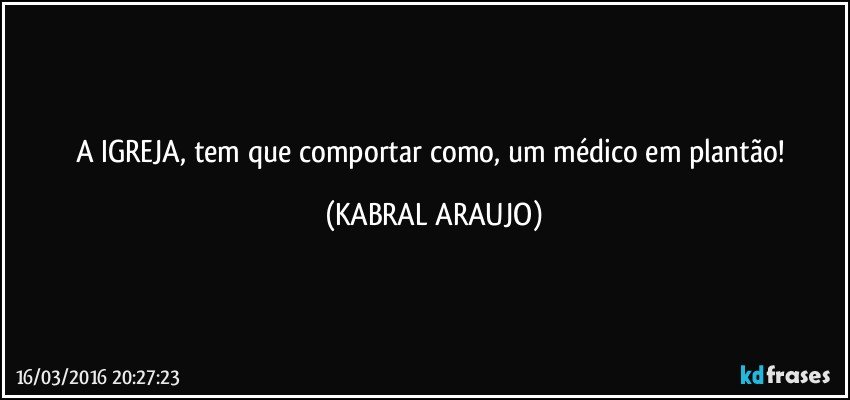 A IGREJA, tem que comportar como, um médico em plantão! (KABRAL ARAUJO)