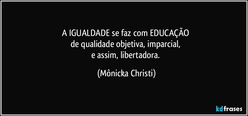 A IGUALDADE se faz com EDUCAÇÃO 
de qualidade objetiva, imparcial, 
e assim, libertadora. (Mônicka Christi)