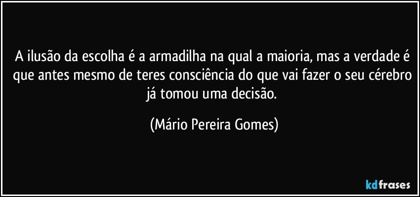 A ilusão da escolha é a armadilha na qual a maioria, mas a verdade é que antes mesmo de teres consciência do que vai fazer o seu cérebro já tomou uma decisão. (Mário Pereira Gomes)