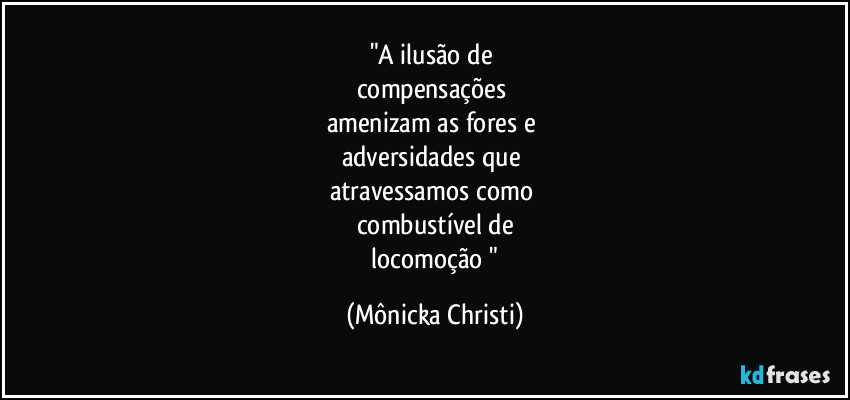 "A ilusão de 
compensações 
amenizam as fores e 
adversidades que 
atravessamos como 
combustível de
 locomoção " (Mônicka Christi)