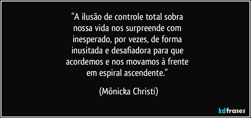 "A ilusão de controle total sobra 
nossa vida nos surpreende com 
inesperado, por vezes, de forma 
inusitada e desafiadora para que 
acordemos e nos movamos à frente 
em espiral ascendente." (Mônicka Christi)