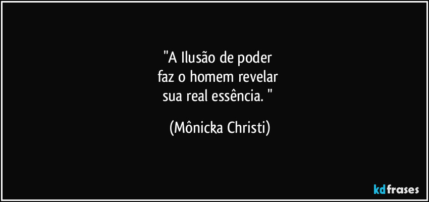"A Ilusão de poder 
faz o homem revelar 
sua real essência. " (Mônicka Christi)