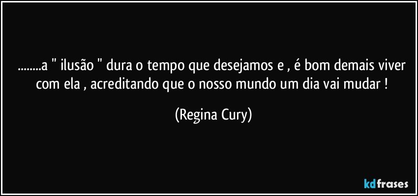 ...a " ilusão "  dura o tempo que desejamos  e , é bom demais viver  com ela ,   acreditando que o nosso mundo um dia vai mudar ! (Regina Cury)