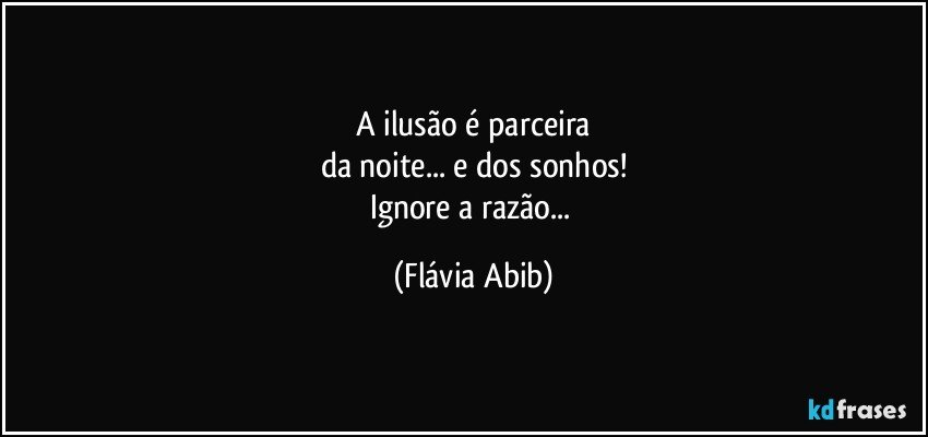 A ilusão é parceira
da noite... e dos sonhos!
Ignore a razão... (Flávia Abib)