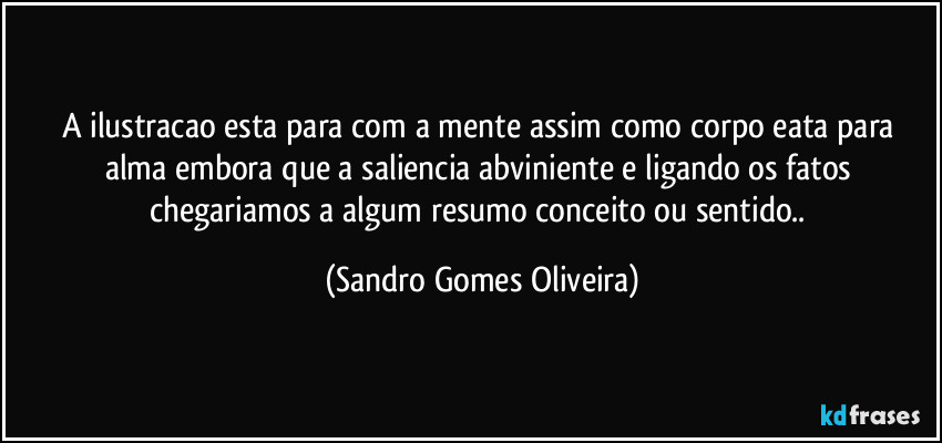 A ilustracao esta para com a mente assim como corpo eata para alma embora que a saliencia abviniente e ligando os fatos chegariamos a algum resumo conceito ou sentido.. (Sandro Gomes Oliveira)