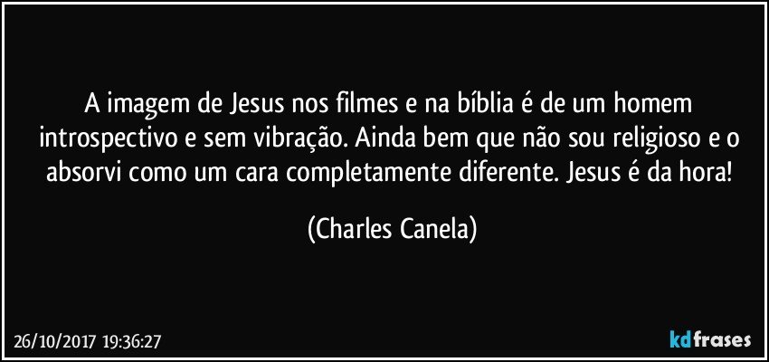 A imagem de Jesus nos filmes e na bíblia é de um homem introspectivo e sem vibração. Ainda bem que não sou religioso e o absorvi como um cara completamente diferente. Jesus é da hora! (Charles Canela)