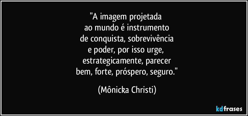 "A imagem projetada 
ao mundo é instrumento
 de conquista, sobrevivência 
e poder, por isso urge, 
estrategicamente, parecer
 bem, forte, próspero, seguro." (Mônicka Christi)