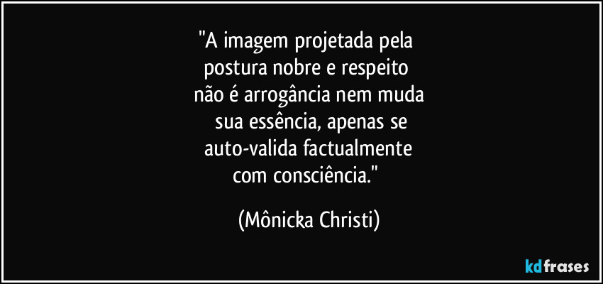 "A imagem projetada pela 
postura nobre e respeito 
não é arrogância nem muda
 sua essência, apenas se
 auto-valida factualmente 
com consciência." (Mônicka Christi)