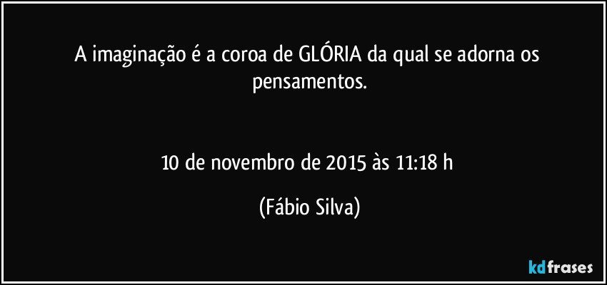 A imaginação é a coroa de GLÓRIA da qual se adorna  os pensamentos.


10 de novembro de 2015 às 11:18 h (Fábio Silva)