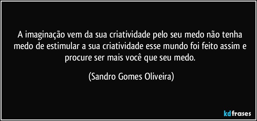 A imaginação vem da sua criatividade pelo seu medo não tenha medo de estimular a sua criatividade esse mundo foi feito assim e procure  ser mais você que seu medo. (Sandro Gomes Oliveira)