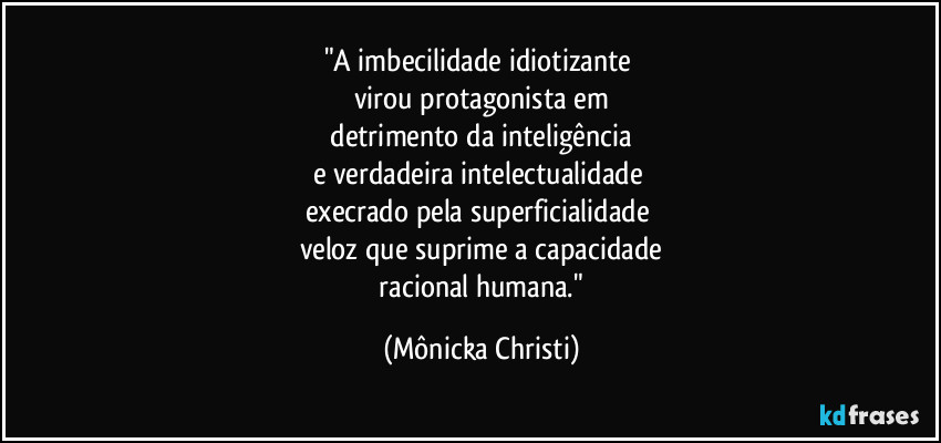 "A imbecilidade idiotizante 
virou protagonista em
 detrimento da inteligência 
e verdadeira intelectualidade 
execrado pela superficialidade 
veloz que suprime a capacidade
 racional humana." (Mônicka Christi)