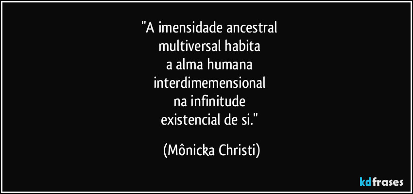 "A imensidade ancestral 
multiversal habita 
a alma humana  
interdimemensional 
na infinitude 
existencial de si." (Mônicka Christi)