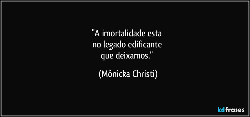 "A imortalidade esta
no legado edificante
que deixamos." (Mônicka Christi)