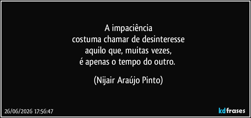 A impaciência
costuma chamar de desinteresse
aquilo que, muitas vezes,
é apenas o tempo do outro. (Nijair Araújo Pinto)