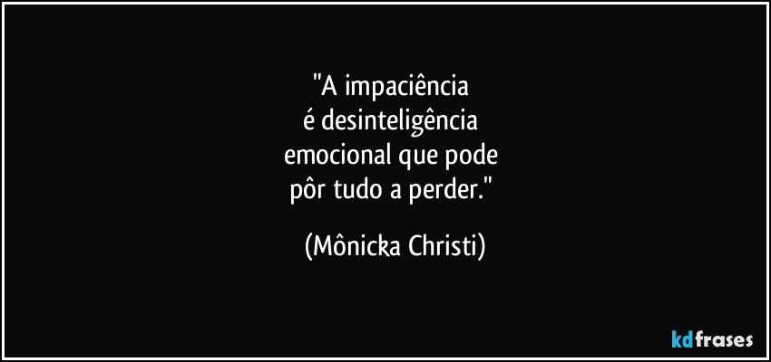 "A impaciência 
é desinteligência 
emocional que pode 
pôr tudo a perder." (Mônicka Christi)