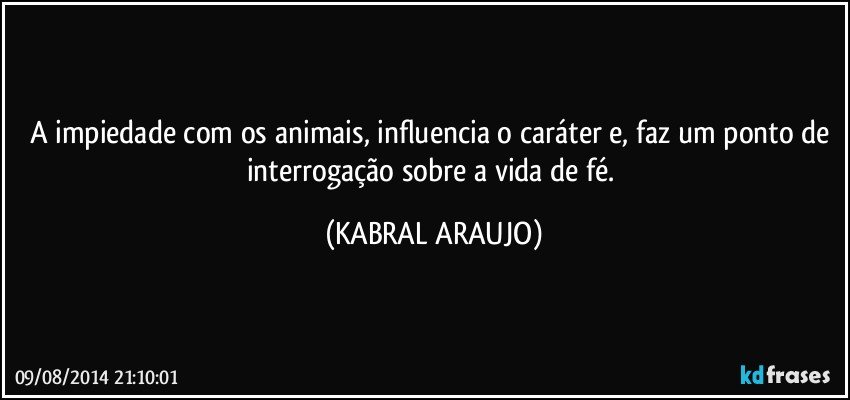 A impiedade com os animais, influencia o caráter e, faz um ponto de interrogação sobre a vida de fé. (KABRAL ARAUJO)