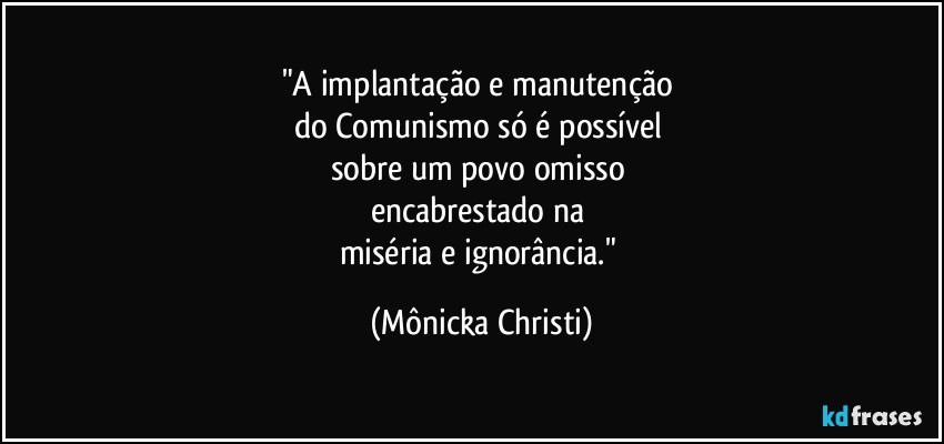 "A implantação e manutenção 
do Comunismo só é possível 
sobre um povo omisso 
encabrestado na 
miséria e ignorância." (Mônicka Christi)