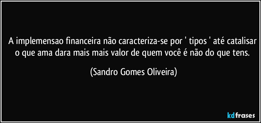 A implemensao financeira não caracteriza-se por ' tipos ' até catalisar o que ama dara mais mais valor de quem você é não do que tens. (Sandro Gomes Oliveira)