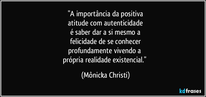 "A importância da positiva
 atitude com autenticidade 
é saber dar a si mesmo a
 felicidade de se conhecer 
profundamente vivendo a 
própria  realidade existencial." (Mônicka Christi)
