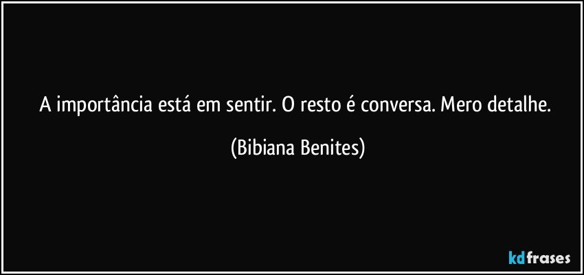 A importância está em sentir. O resto é conversa. Mero detalhe. (Bibiana Benites)