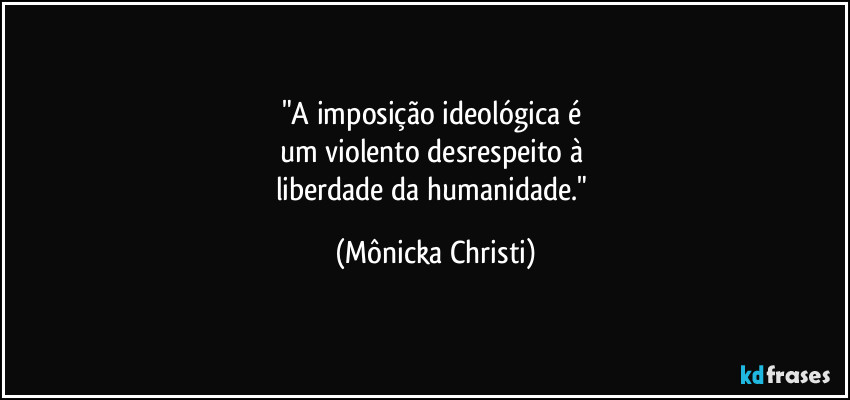 "A imposição ideológica é 
um violento desrespeito à 
liberdade da humanidade." (Mônicka Christi)