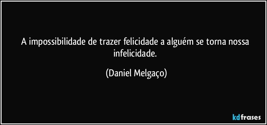 A impossibilidade de trazer felicidade a alguém se torna nossa infelicidade. (Daniel Melgaço)