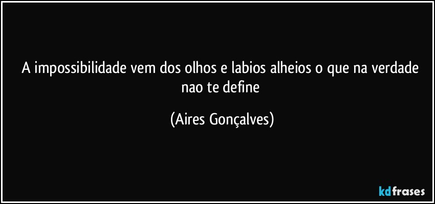 A impossibilidade vem dos olhos e labios alheios o que na verdade nao te define (Aires Gonçalves)