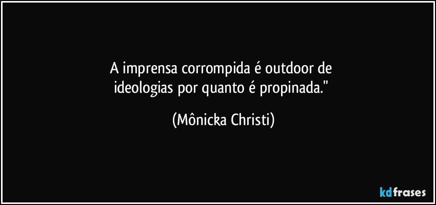 A imprensa corrompida é outdoor de 
ideologias por quanto é propinada." (Mônicka Christi)