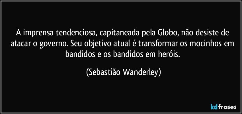 A imprensa tendenciosa, capitaneada pela Globo, não desiste de atacar o governo. Seu objetivo atual é transformar os mocinhos em bandidos e os bandidos em heróis. (Sebastião Wanderley)