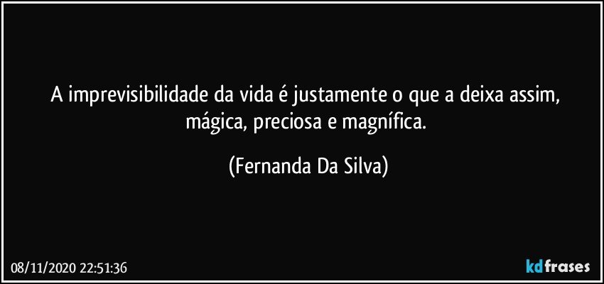 A imprevisibilidade da vida é justamente o que a deixa assim, mágica, preciosa e magnífica. (Fernanda Da Silva)