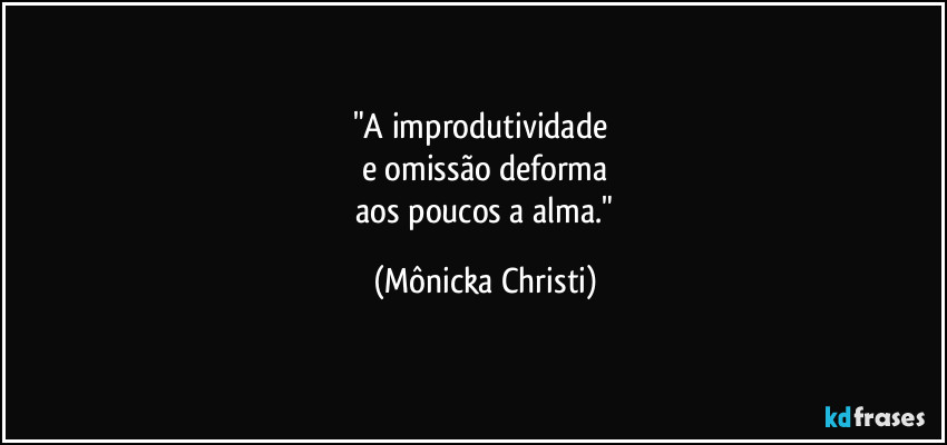 "A improdutividade 
e omissão deforma
 aos poucos a alma." (Mônicka Christi)