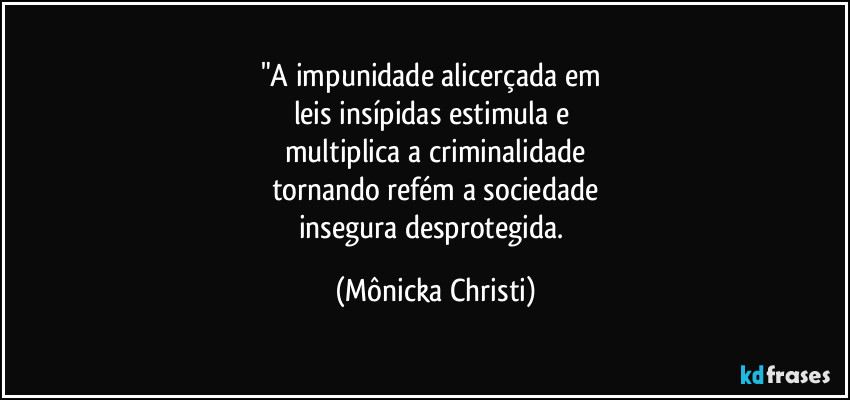 "A impunidade alicerçada em 
leis insípidas estimula e 
multiplica a criminalidade
tornando refém a sociedade
insegura desprotegida. (Mônicka Christi)