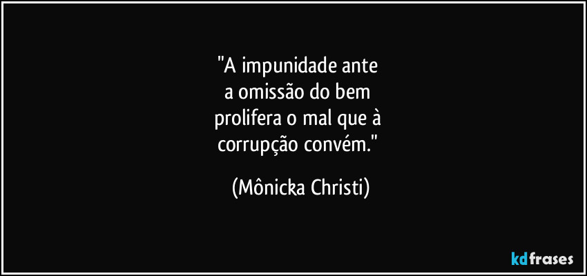 "A impunidade ante
a omissão do bem
prolifera o mal que à
corrupção convém." (Mônicka Christi)