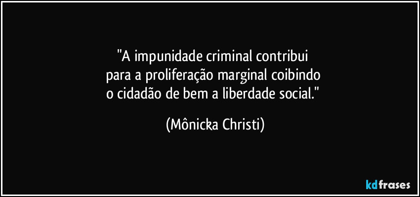 "A impunidade criminal contribui 
para a proliferação marginal coibindo 
o cidadão de bem a liberdade social." (Mônicka Christi)