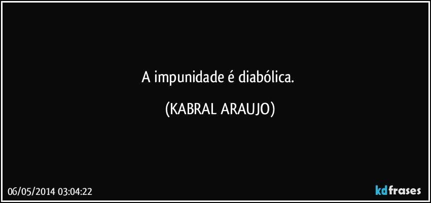 A impunidade é diabólica. (KABRAL ARAUJO)