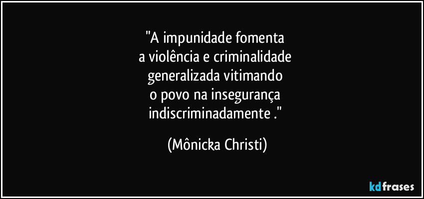 "A impunidade fomenta 
a violência e criminalidade 
generalizada vitimando 
o povo na insegurança 
indiscriminadamente ." (Mônicka Christi)