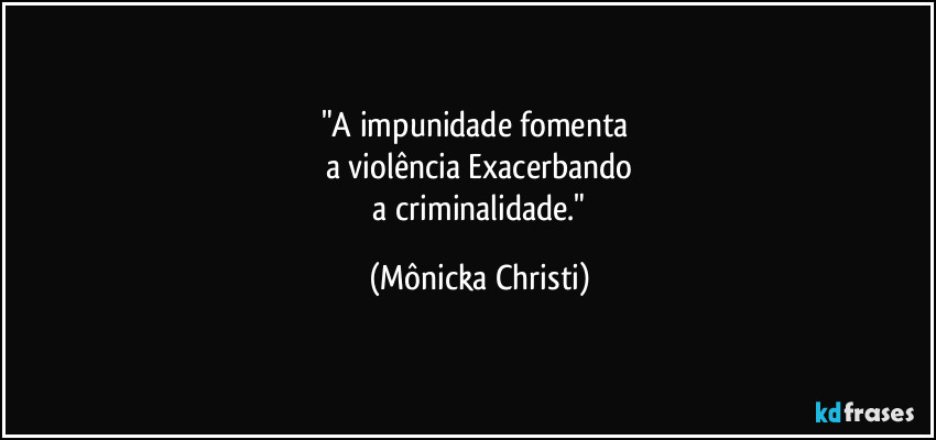 "A impunidade fomenta 
a violência Exacerbando
 a criminalidade." (Mônicka Christi)