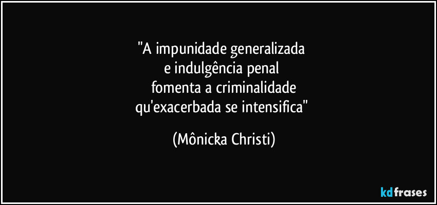"A impunidade generalizada  
e indulgência penal  
fomenta a criminalidade
qu'exacerbada se intensifica" (Mônicka Christi)