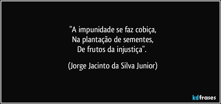 "A impunidade se faz cobiça,
Na plantação de sementes,
De frutos da injustiça". (Jorge Jacinto da Silva Junior)