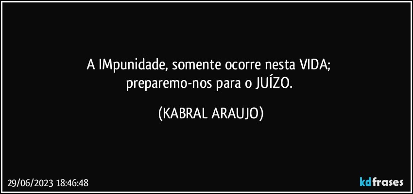 A IMpunidade, somente ocorre nesta VIDA; 
preparemo-nos para o JUÍZO. (KABRAL ARAUJO)