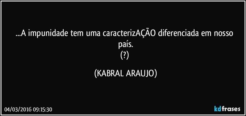 ...A impunidade tem uma caracterizAÇÃO diferenciada em nosso país.
(?) (KABRAL ARAUJO)