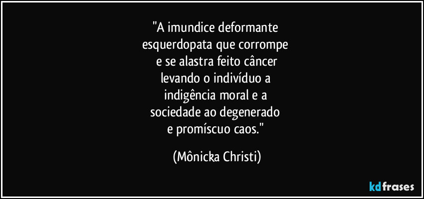 "A imundice deformante 
esquerdopata que corrompe 
e se alastra feito câncer
levando o indivíduo a 
indigência moral e a 
sociedade ao degenerado 
e promíscuo caos." (Mônicka Christi)