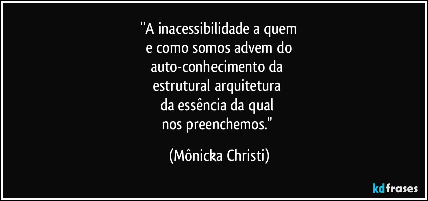 "A inacessibilidade a quem
 e como somos advem do 
auto-conhecimento da 
estrutural arquitetura 
da essência da qual 
nos preenchemos." (Mônicka Christi)