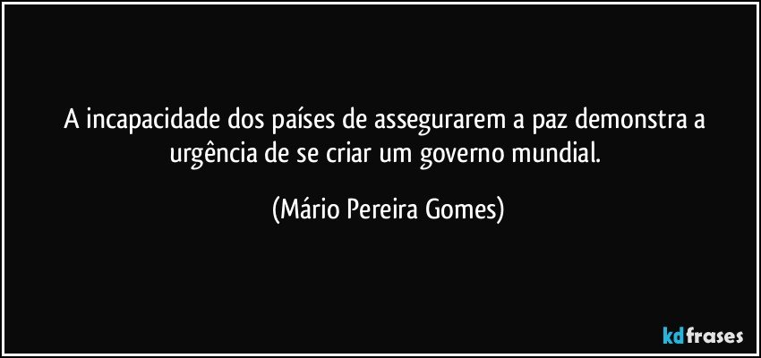 A incapacidade dos países de assegurarem a paz demonstra a urgência de se criar um governo mundial. (Mário Pereira Gomes)