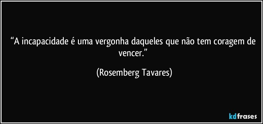 “A incapacidade é uma vergonha daqueles que não tem coragem de vencer.” (Rosemberg Tavares)