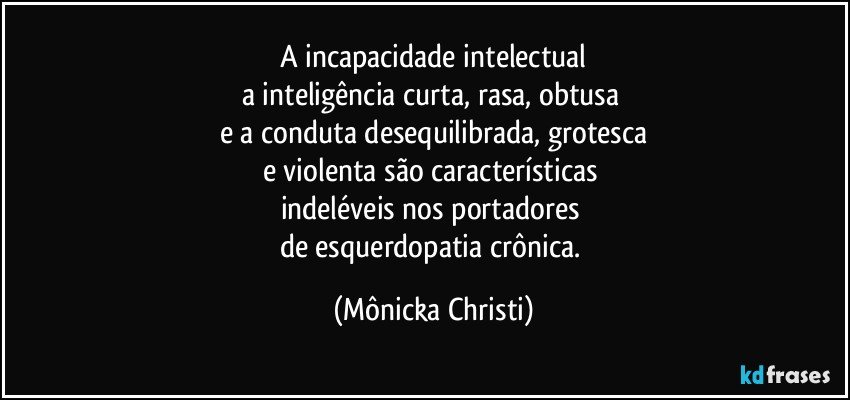 A incapacidade intelectual
a inteligência curta, rasa, obtusa 
e a conduta desequilibrada, grotesca
e violenta são características 
indeléveis nos portadores 
de esquerdopatia crônica. (Mônicka Christi)