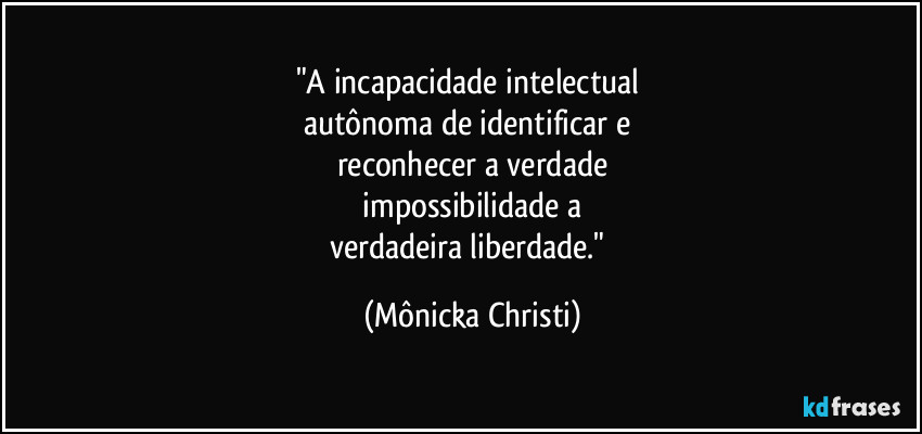 "A incapacidade intelectual 
autônoma de identificar e 
reconhecer a verdade
 impossibilidade a 
verdadeira liberdade." (Mônicka Christi)