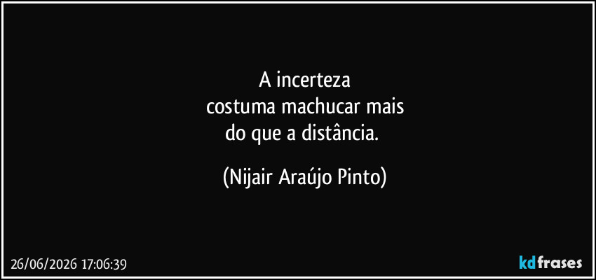 A incerteza
costuma machucar mais
do que a distância. (Nijair Araújo Pinto)